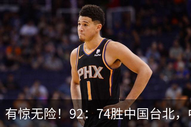 有惊无险！92：74胜中国台北，中国男篮晋级世预赛第二阶段